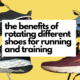 7 Reasons Why You Should Rotate Running Shoes